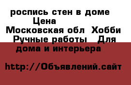 роспись стен в доме › Цена ­ 20 000 - Московская обл. Хобби. Ручные работы » Для дома и интерьера   